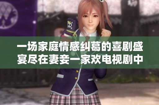 一场家庭情感纠葛的喜剧盛宴尽在妻妾一家欢电视剧中