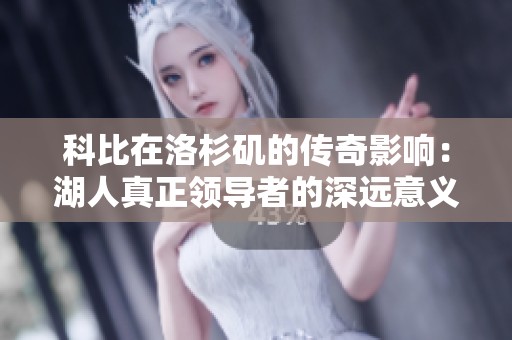 科比在洛杉矶的传奇影响：湖人真正领导者的深远意义