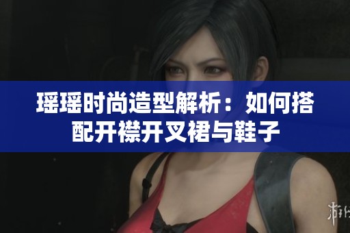 瑶瑶时尚造型解析：如何搭配开襟开叉裙与鞋子