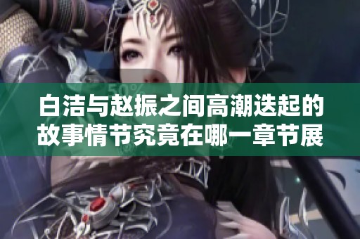 白洁与赵振之间高潮迭起的故事情节究竟在哪一章节展开