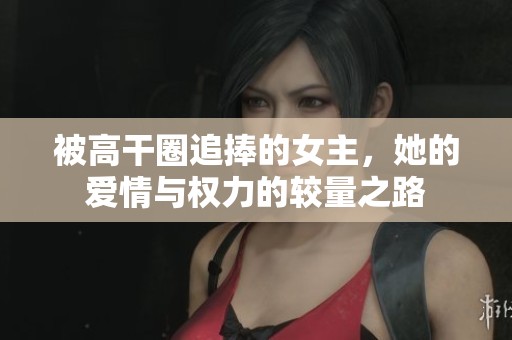 被高干圈追捧的女主，她的爱情与权力的较量之路