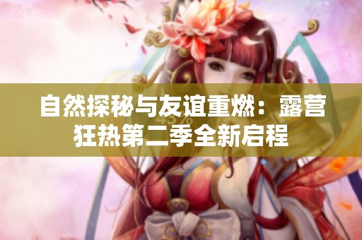 自然探秘与友谊重燃：露营狂热第二季全新启程