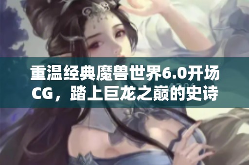 重温经典魔兽世界6.0开场CG，踏上巨龙之巅的史诗之旅