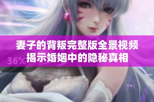 妻子的背叛完整版全景视频揭示婚姻中的隐秘真相