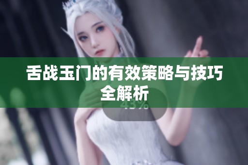 舌战玉门的有效策略与技巧全解析