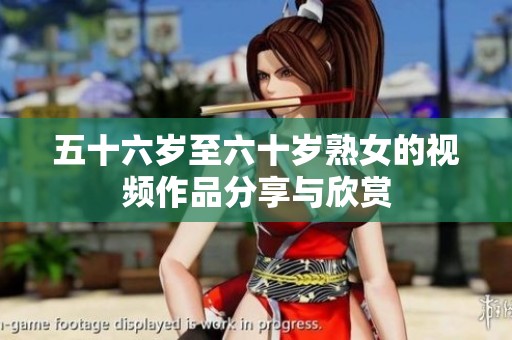 五十六岁至六十岁熟女的视频作品分享与欣赏
