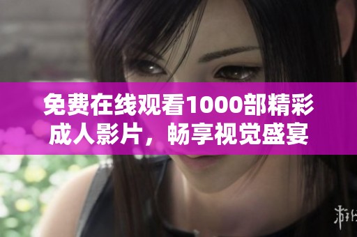 免费在线观看1000部精彩成人影片，畅享视觉盛宴