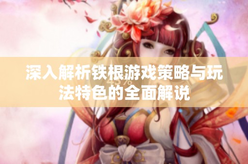 深入解析铁根游戏策略与玩法特色的全面解说
