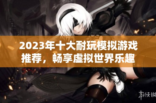 2023年十大耐玩模拟游戏推荐，畅享虚拟世界乐趣