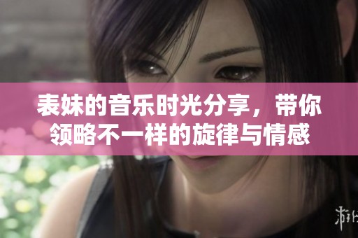 表妹的音乐时光分享，带你领略不一样的旋律与情感