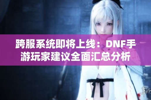 跨服系统即将上线：DNF手游玩家建议全面汇总分析
