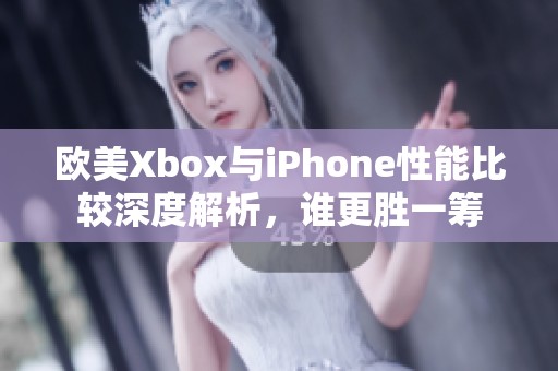 欧美Xbox与iPhone性能比较深度解析，谁更胜一筹