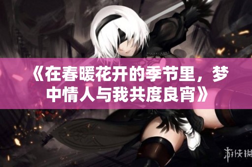 《在春暖花开的季节里，梦中情人与我共度良宵》