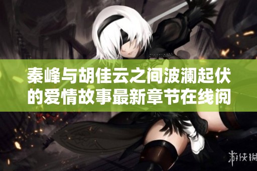 秦峰与胡佳云之间波澜起伏的爱情故事最新章节在线阅读