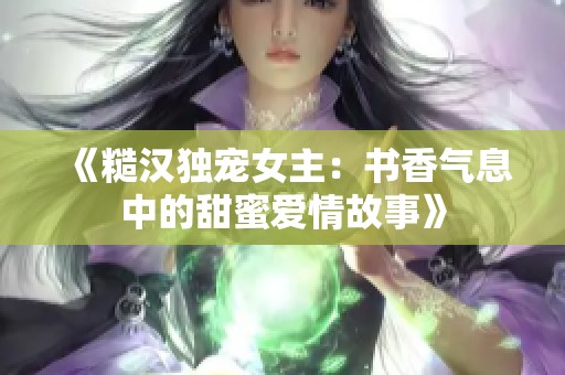 《糙汉独宠女主：书香气息中的甜蜜爱情故事》