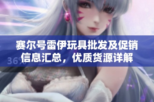 赛尔号雷伊玩具批发及促销信息汇总，优质货源详解