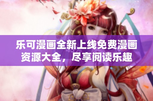 乐可漫画全新上线免费漫画资源大全，尽享阅读乐趣
