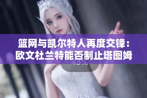 篮网与凯尔特人再度交锋：欧文杜兰特能否制止塔图姆崛起