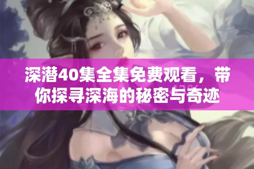 深潜40集全集免费观看，带你探寻深海的秘密与奇迹