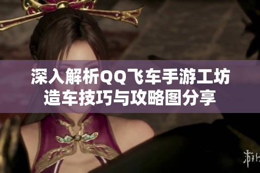 深入解析QQ飞车手游工坊造车技巧与攻略图分享