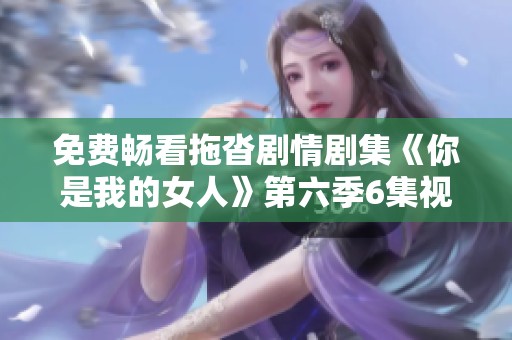 免费畅看拖沓剧情剧集《你是我的女人》第六季6集视频揭秘