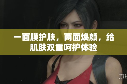 一面膜护肤，两面焕颜，给肌肤双重呵护体验