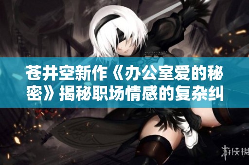 苍井空新作《办公室爱的秘密》揭秘职场情感的复杂纠葛