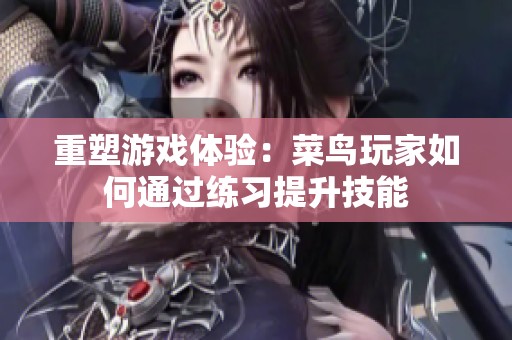 重塑游戏体验：菜鸟玩家如何通过练习提升技能