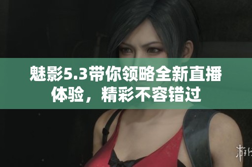 魅影5.3带你领略全新直播体验，精彩不容错过