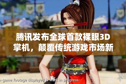 腾讯发布全球首款裸眼3D掌机，颠覆传统游戏市场新风潮