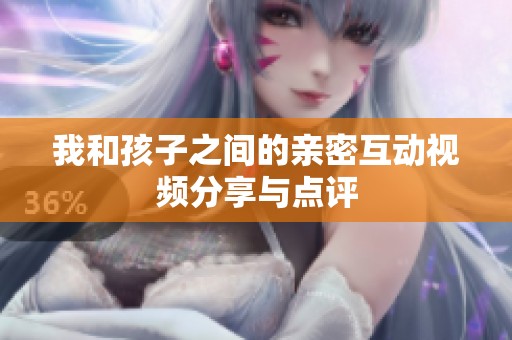 我和孩子之间的亲密互动视频分享与点评