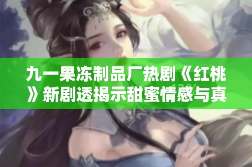 九一果冻制品厂热剧《红桃》新剧透揭示甜蜜情感与真实人生的交织