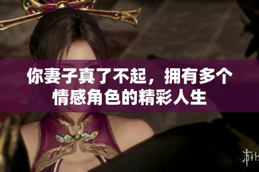 你妻子真了不起，拥有多个情感角色的精彩人生