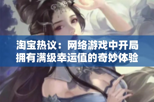 淘宝热议：网络游戏中开局拥有满级幸运值的奇妙体验