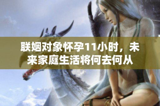 联姻对象怀孕11小时，未来家庭生活将何去何从