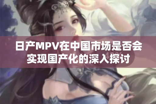 日产MPV在中国市场是否会实现国产化的深入探讨