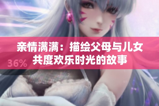 亲情满满：描绘父母与儿女共度欢乐时光的故事