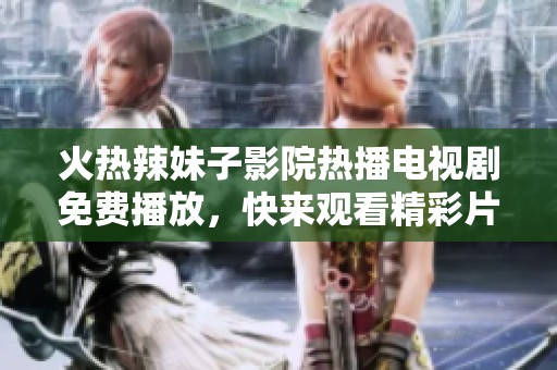 火热辣妹子影院热播电视剧免费播放，快来观看精彩片段！