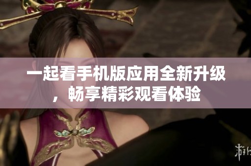 一起看手机版应用全新升级，畅享精彩观看体验