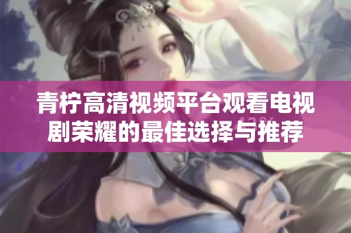青柠高清视频平台观看电视剧荣耀的最佳选择与推荐