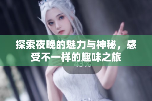 探索夜晚的魅力与神秘，感受不一样的趣味之旅