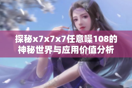 探秘x7x7x7任意噪108的神秘世界与应用价值分析