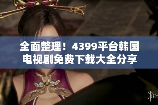 全面整理！4399平台韩国电视剧免费下载大全分享