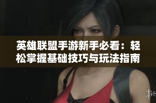 英雄联盟手游新手必看：轻松掌握基础技巧与玩法指南