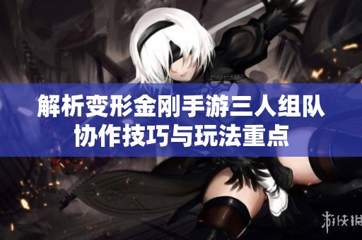 解析变形金刚手游三人组队协作技巧与玩法重点