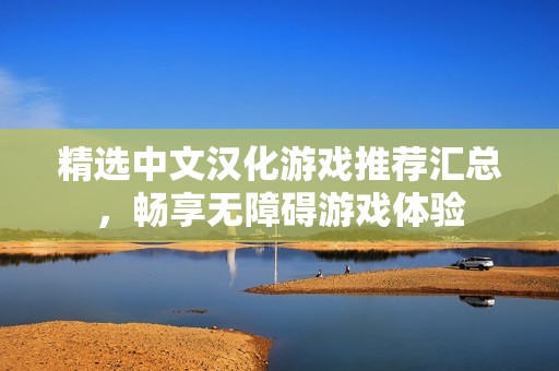 精选中文汉化游戏推荐汇总，畅享无障碍游戏体验