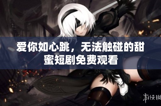 爱你如心跳，无法触碰的甜蜜短剧免费观看