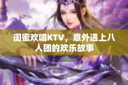 闺蜜欢唱KTV，意外遇上八人团的欢乐故事