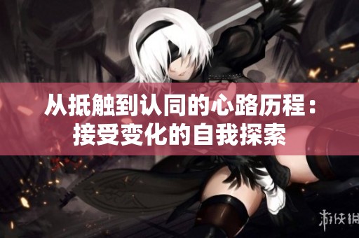 从抵触到认同的心路历程：接受变化的自我探索