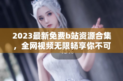 2023最新免费b站资源合集，全网视频无限畅享你不可错过